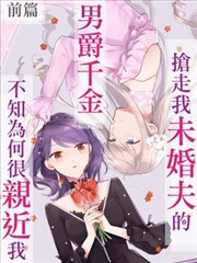 抢走我未婚夫的男爵千金不知为何很亲近我